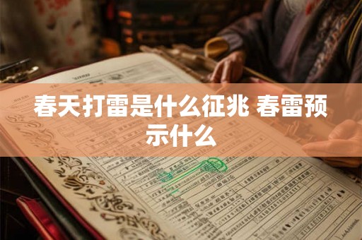 春天打雷是什么征兆 春雷预示什么 春天打雷是什么征兆 春雷预示什么