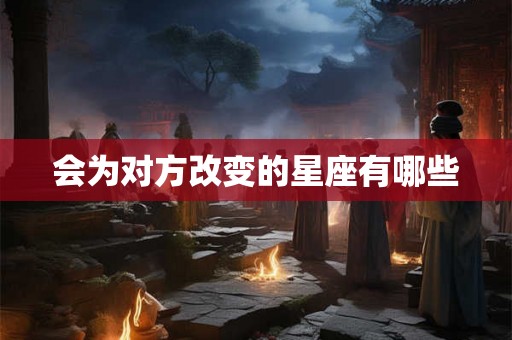 会为对方改变的星座有哪些 会为对方改变的星座有哪些