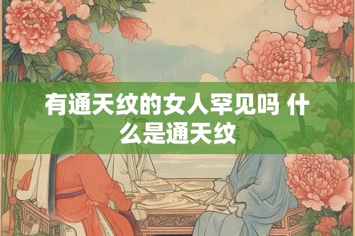 有通天纹的女人罕见吗 什么是通天纹 有通天纹的女人罕见吗 什么是通天纹