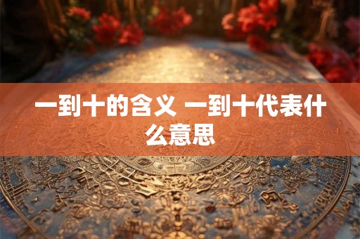 一到十的含义 一到十代表什么意思 一到十的含义 一到十代表什么意思