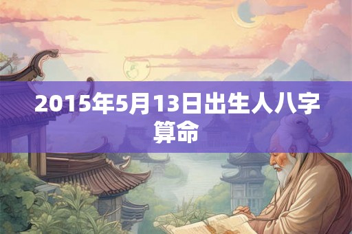 2015年5月13日出生人八字算命 2015年5月13日出生人八字算命