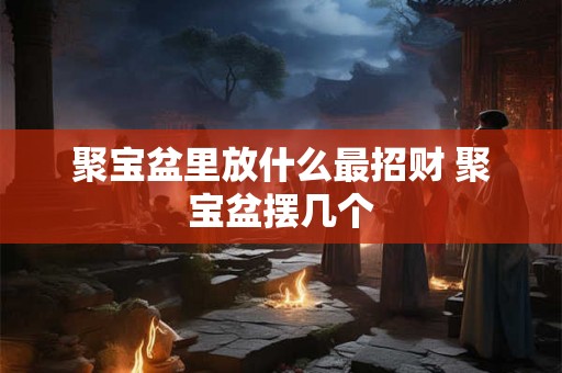 聚宝盆里放什么最招财 聚宝盆摆几个