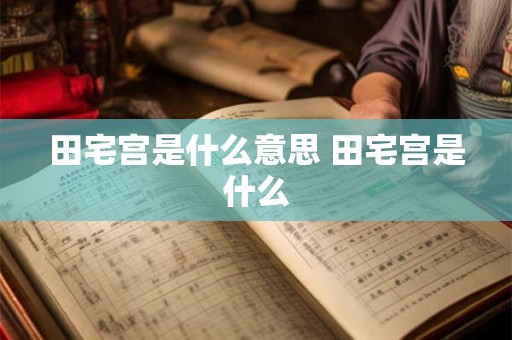 田宅宫是什么意思 田宅宫是什么 田宅宫是什么意思 田宅宫是什么