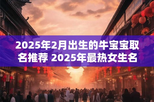 2025年2月出生的牛宝宝取名推荐 2025年最热女生名字