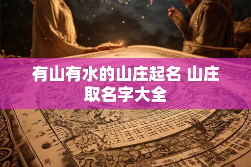 有山有水的山庄起名 山庄取名字大全 有山有水的山庄起名 山庄取名字大全