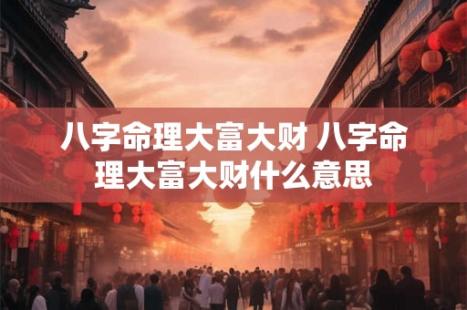 八字命理大富大财 八字命理大富大财什么意思