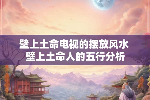 壁上土命电视的摆放风水 壁上土命人的五行分析 壁上土命电视的摆放风水 壁上土命人的五行分析