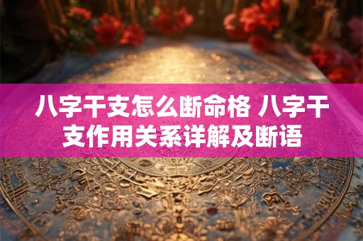 八字干支怎么断命格 八字干支作用关系详解及断语 八字干支怎么断命格 八字干支作用关系详解及断语