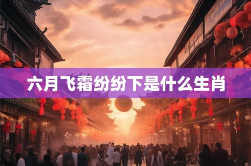 六月飞霜纷纷下是什么生肖 六月飞霜纷纷下是什么生肖