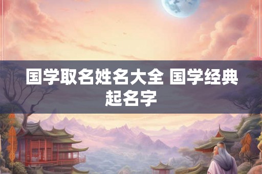 国学取名姓名大全 国学经典起名字 国学取名姓名大全 国学经典起名字