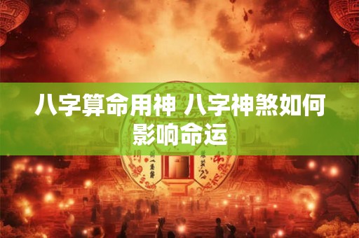 八字算命用神 八字神煞如何影响命运 八字算命用神 八字神煞如何影响命运
