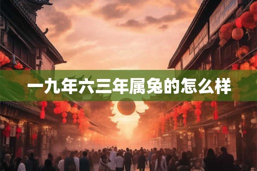 一九年六三年属兔的怎么样 一九年六三年属兔的怎么样