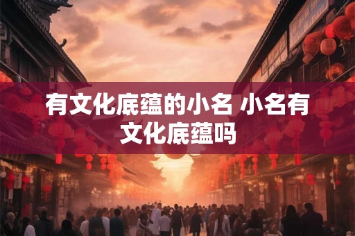 有文化底蕴的小名 小名有文化底蕴吗