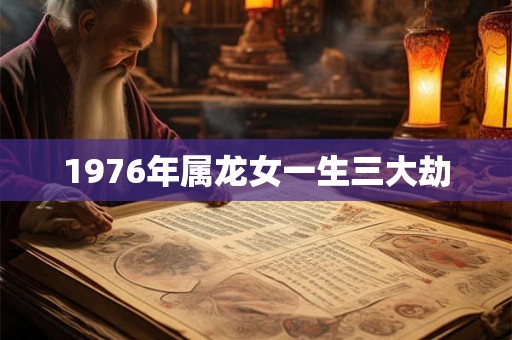 1976年属龙女一生三大劫 1976年属龙女一生三大劫