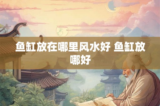 鱼缸放在哪里风水好 鱼缸放哪好