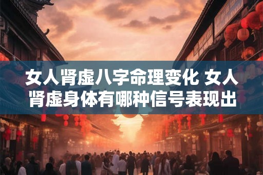 女人肾虚八字命理变化 女人肾虚身体有哪种信号表现出来 女人肾虚八字命理变化 女人肾虚身体有哪种信号表现出来
