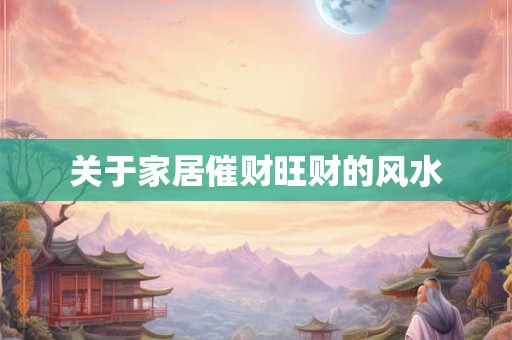 关于家居催财旺财的风水 关于家居催财旺财的风水