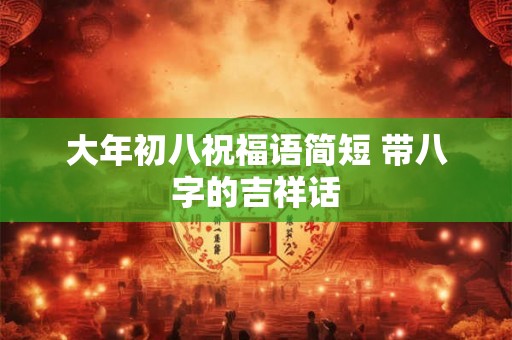 大年初八祝福语简短 带八字的吉祥话 大年初八祝福语简短 带八字的吉祥话