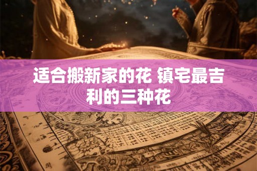 适合搬新家的花 镇宅最吉利的三种花 适合搬新家的花 镇宅最吉利的三种花