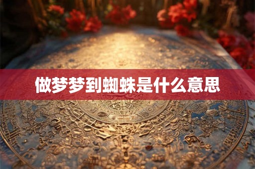 做梦梦到蜘蛛是什么意思 做梦梦到蜘蛛是什么意思