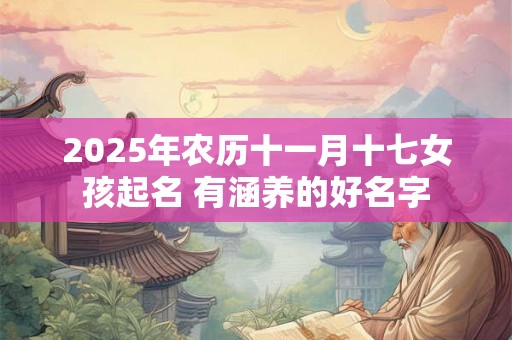 2025年农历十一月十七女孩起名 有涵养的好名字 2025年农历十一月十七女孩起名 有涵养的好名字