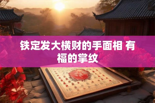 铁定发大横财的手面相 有福的掌纹 铁定发大横财的手面相 有福的掌纹
