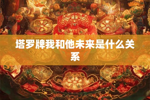 塔罗牌我和他未来是什么关系
