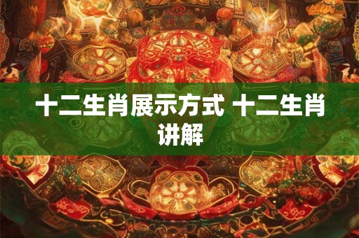 十二生肖展示方式 十二生肖讲解 十二生肖展示方式 十二生肖讲解