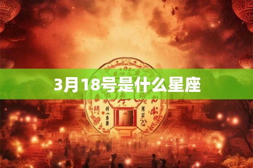 3月18号是什么星座 3月18号是什么星座