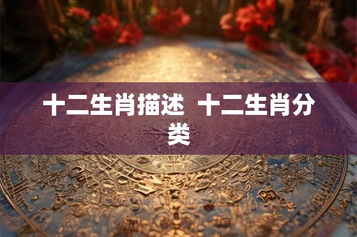 十二生肖描述  十二生肖分类