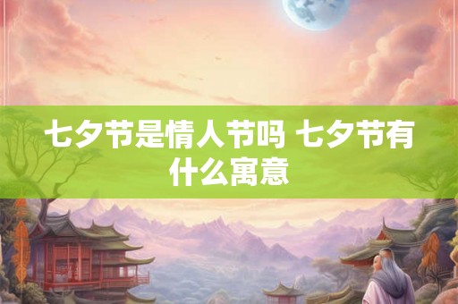 七夕节是情人节吗 七夕节有什么寓意
