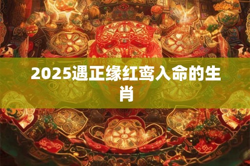 2025遇正缘红鸾入命的生肖 2025遇正缘红鸾入命的生肖