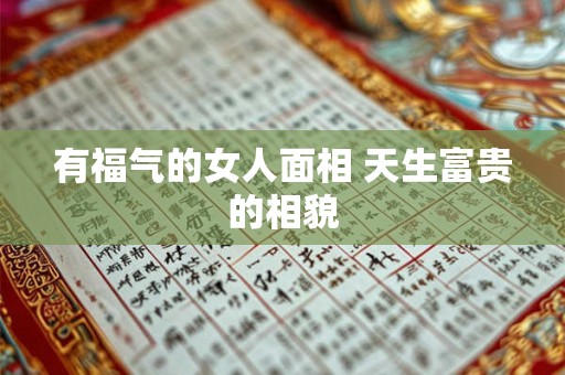 有福气的女人面相 天生富贵的相貌 有福气的女人面相 天生富贵的相貌