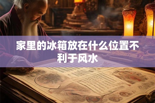 家里的冰箱放在什么位置不利于风水 家里的冰箱放在什么位置不利于风水