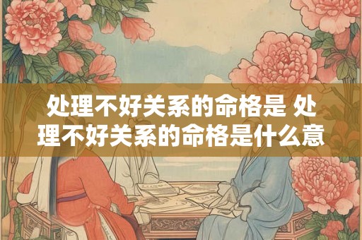 处理不好关系的命格是 处理不好关系的命格是什么意思 处理不好关系的命格是 处理不好关系的命格是什么意思