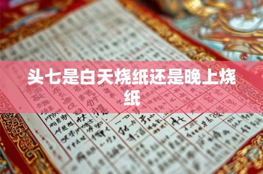 头七是白天烧纸还是晚上烧纸 头七是白天烧纸还是晚上烧纸