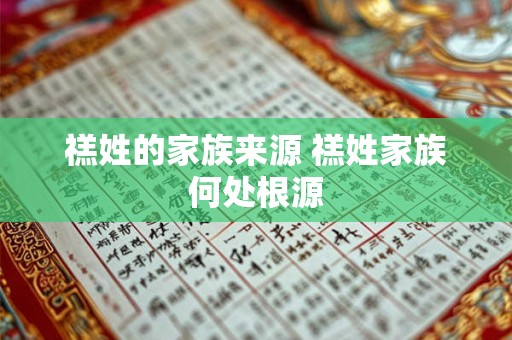 禚姓的家族来源 禚姓家族何处根源 禚姓的家族来源 禚姓家族何处根源