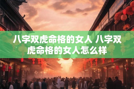 八字双虎命格的女人 八字双虎命格的女人怎么样 八字双虎命格的女人 八字双虎命格的女人怎么样