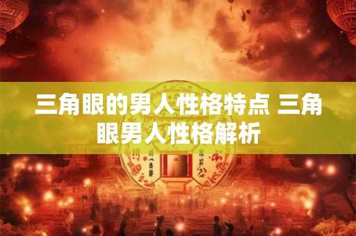 三角眼的男人性格特点 三角眼男人性格解析 三角眼的男人性格特点 三角眼男人性格解析