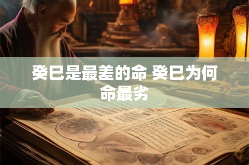 癸巳是最差的命 癸巳为何命最劣 癸巳是最差的命 癸巳为何命最劣