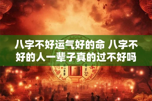 八字不好运气好的命 八字不好的人一辈子真的过不好吗 八字不好运气好的命 八字不好的人一辈子真的过不好吗
