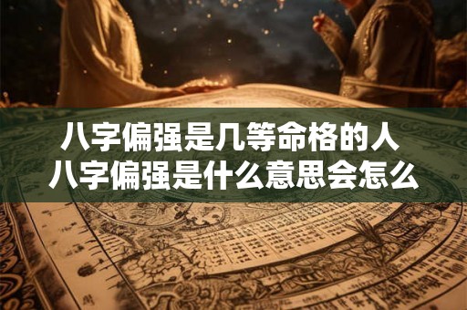 八字偏强是几等命格的人 八字偏强是什么意思会怎么样