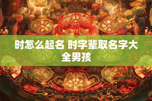 时怎么起名 时字辈取名字大全男孩