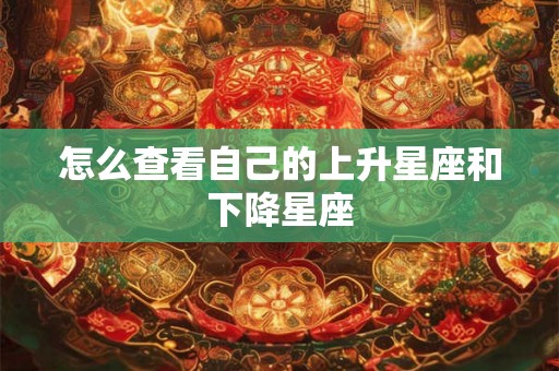 怎么查看自己的上升星座和下降星座 怎么查看自己的上升星座和下降星座