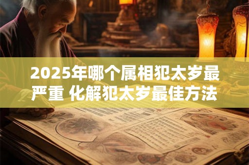 2025年哪个属相犯太岁最严重 化解犯太岁最佳方法 2025年哪个属相犯太岁最严重 化解犯太岁最佳方法
