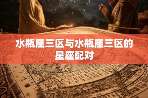 水瓶座三区与水瓶座三区的星座配对