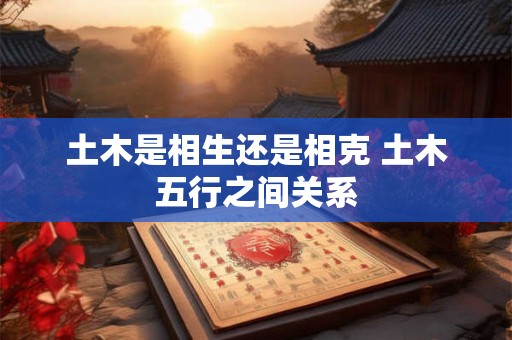 土木是相生还是相克 土木五行之间关系 土木是相生还是相克 土木五行之间关系
