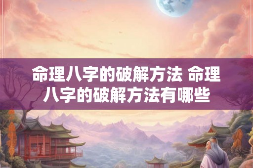 命理八字的破解方法 命理八字的破解方法有哪些