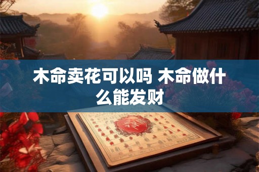 木命卖花可以吗 木命做什么能发财