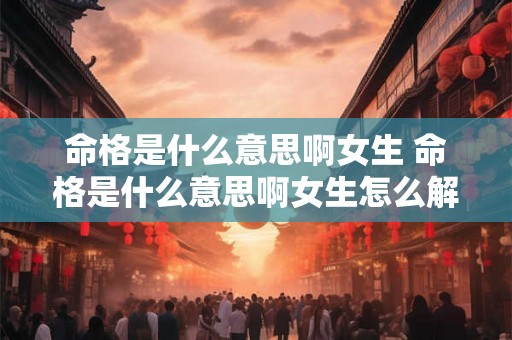 命格是什么意思啊女生 命格是什么意思啊女生怎么解释 命格是什么意思啊女生 命格是什么意思啊女生怎么解释